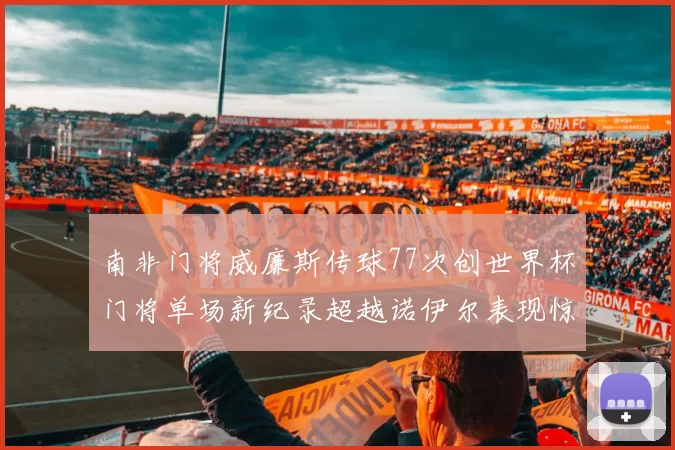 南非门将威廉斯传球77次创世界杯门将单场新纪录超越诺伊尔表现惊艳