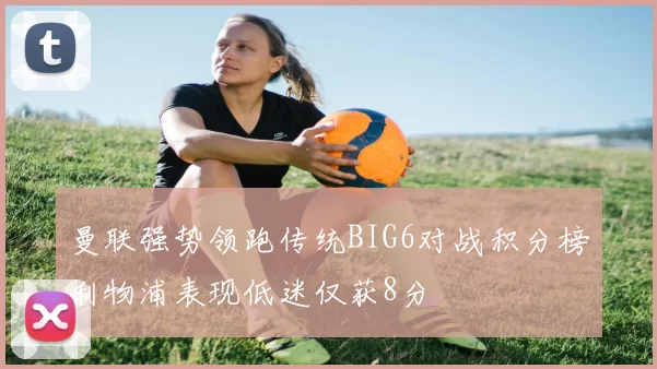 曼联强势领跑传统BIG6对战积分榜利物浦表现低迷仅获8分