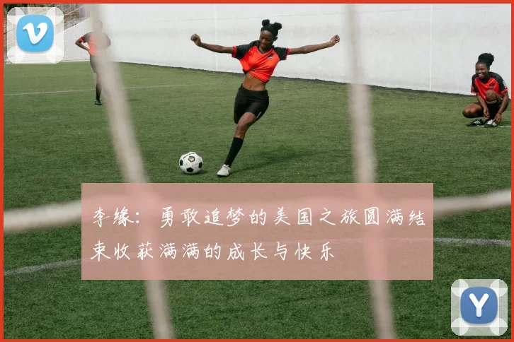李缘：勇敢追梦的美国之旅圆满结束收获满满的成长与快乐