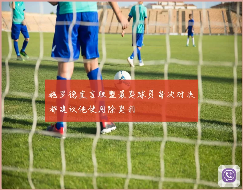 施罗德直言联盟最臭球员每次对决都建议他使用除臭剂