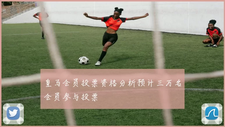 皇马会员投票资格分析预计三万名会员参与投票