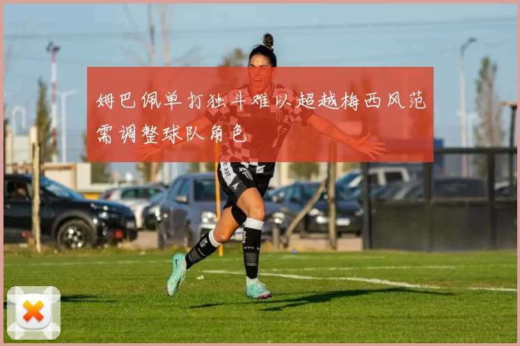 姆巴佩单打独斗难以超越梅西风范需调整球队角色