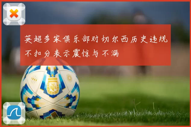 英超多家俱乐部对切尔西历史违规不扣分表示震惊与不满