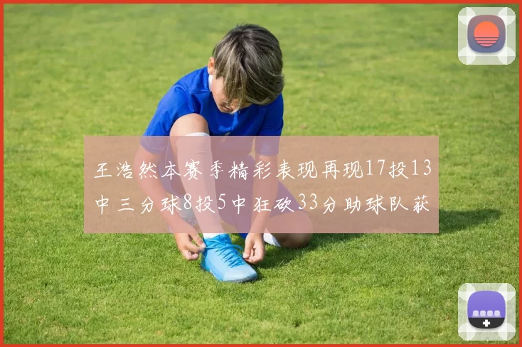 王浩然本赛季精彩表现再现17投13中三分球8投5中狂砍33分助球队获胜