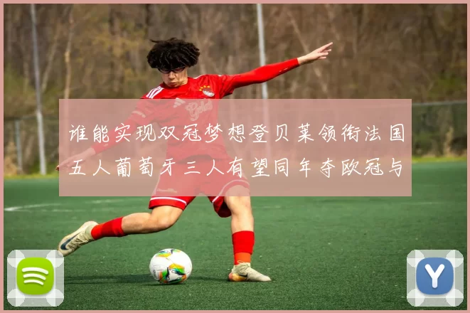 谁能实现双冠梦想登贝莱领衔法国五人葡萄牙三人有望同年夺欧冠与世界杯