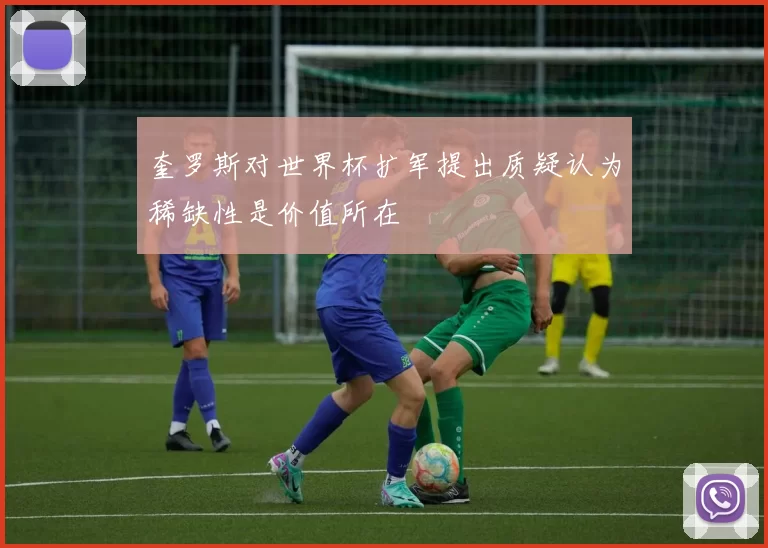 奎罗斯对世界杯扩军提出质疑认为稀缺性是价值所在