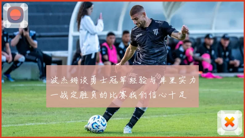 波杰姆谈勇士冠军经验与库里实力一战定胜负的比赛我们信心十足