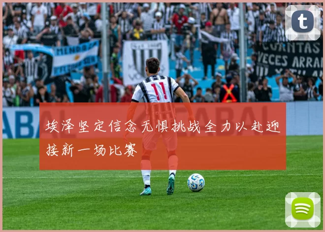 埃泽坚定信念无惧挑战全力以赴迎接新一场比赛