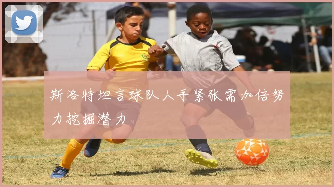 斯洛特坦言球队人手紧张需加倍努力挖掘潜力