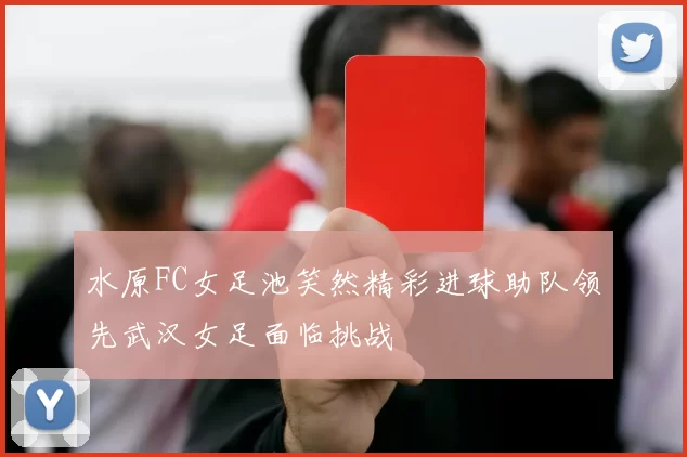水原FC女足池笑然精彩进球助队领先武汉女足面临挑战