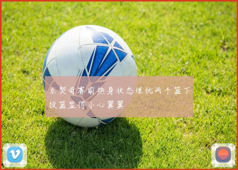 东契奇赛前热身状态堪忧两个篮下投篮显得小心翼翼