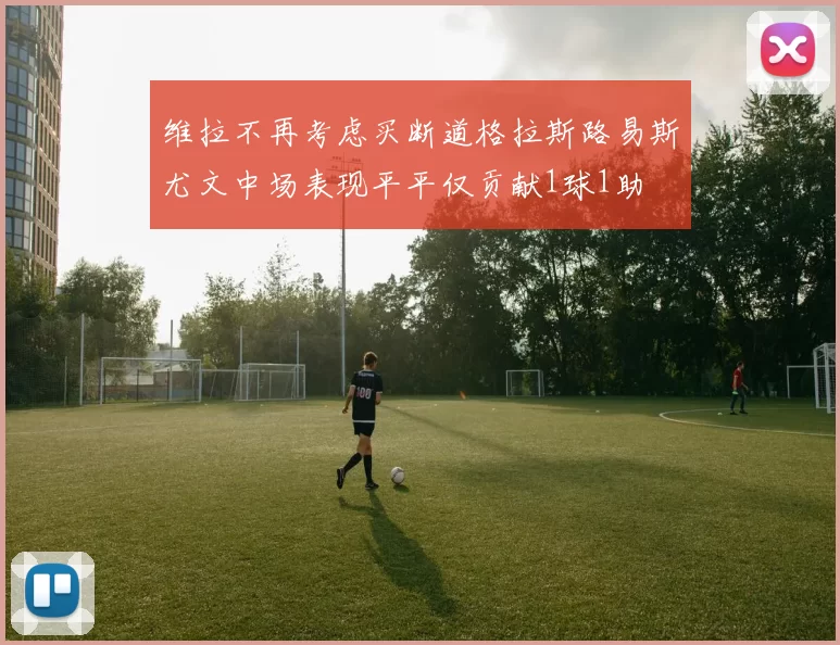 维拉不再考虑买断道格拉斯路易斯尤文中场表现平平仅贡献1球1助