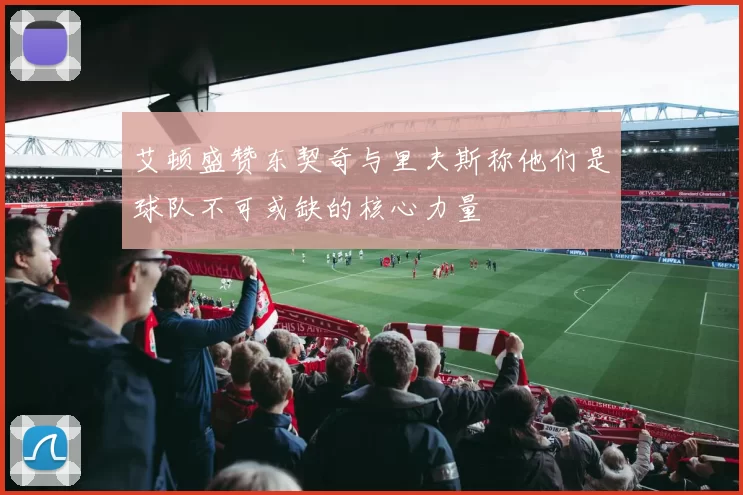 艾顿盛赞东契奇与里夫斯称他们是球队不可或缺的核心力量