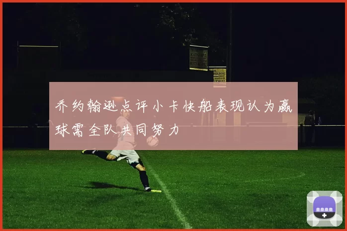 乔约翰逊点评小卡快船表现认为赢球需全队共同努力