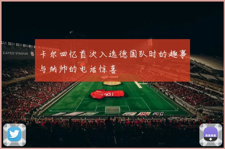卡尔回忆首次入选德国队时的趣事与纳帅的电话惊喜