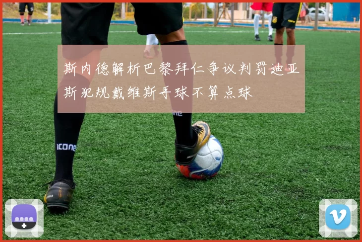 斯内德解析巴黎拜仁争议判罚迪亚斯犯规戴维斯手球不算点球