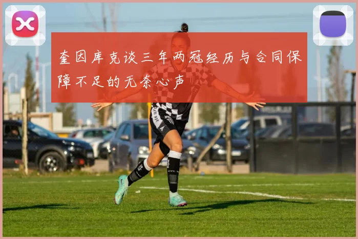 奎因库克谈三年两冠经历与合同保障不足的无奈心声