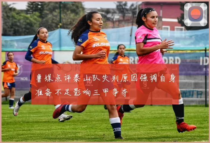 鲁媒点评泰山队失利原因强调自身准备不足影响三甲争夺