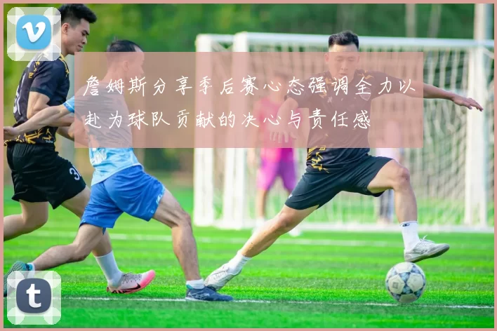 詹姆斯分享季后赛心态强调全力以赴为球队贡献的决心与责任感