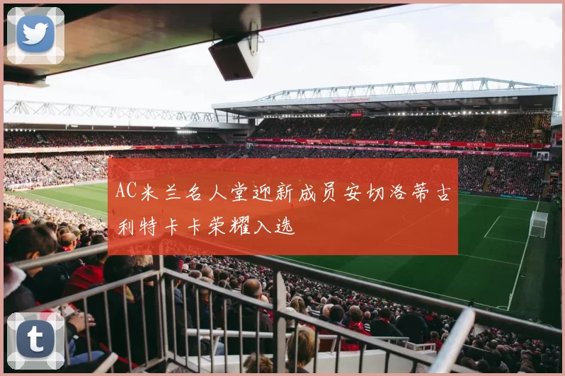 AC米兰名人堂迎新成员安切洛蒂古利特卡卡荣耀入选