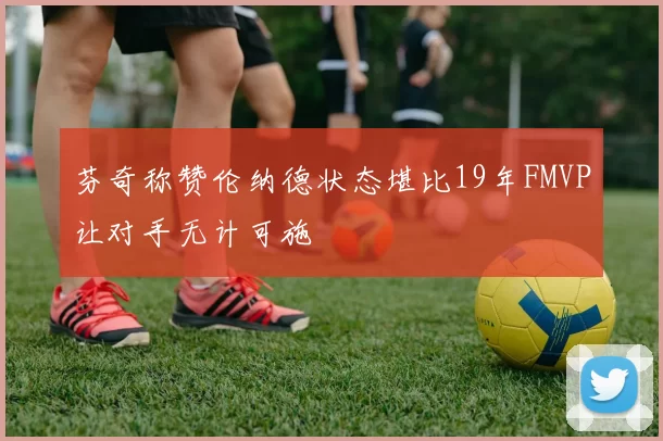 芬奇称赞伦纳德状态堪比19年FMVP让对手无计可施