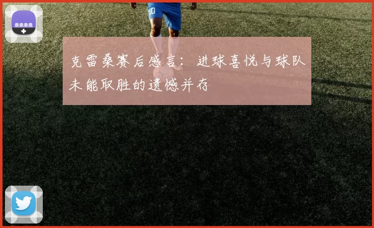 克雷桑赛后感言：进球喜悦与球队未能取胜的遗憾并存
