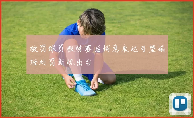 被罚球员教练赛后悔意表达可望减轻处罚新规出台