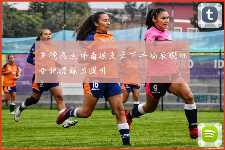 罗德尼点评南通支云下半场表现机会把握能力提升