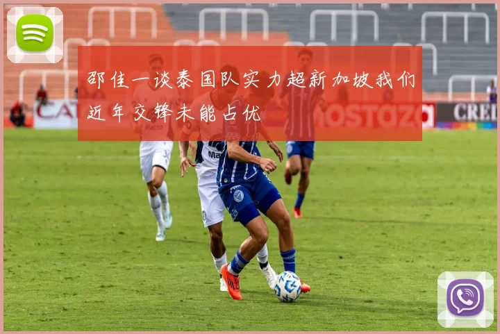 邵佳一谈泰国队实力超新加坡我们近年交锋未能占优