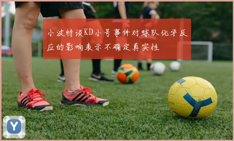 小波特谈KD小号事件对球队化学反应的影响表示不确定真实性