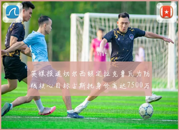 英媒报道切尔西锁定拉克鲁瓦为防线核心目标古斯托身价高达7500万镑