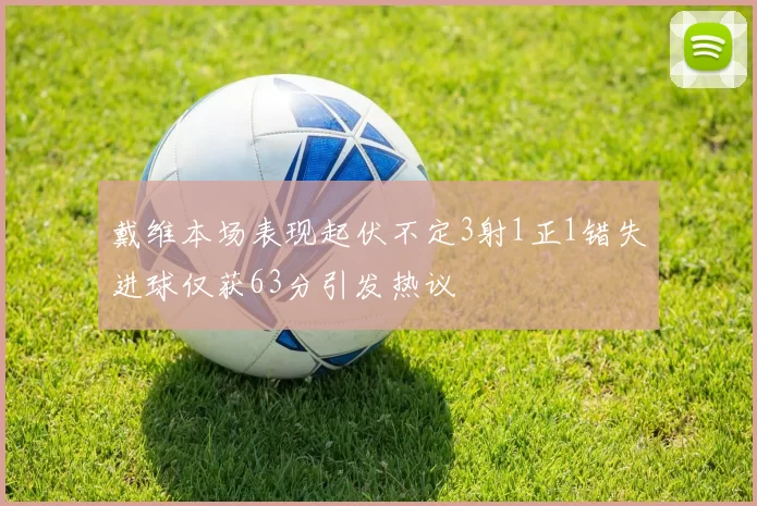 戴维本场表现起伏不定3射1正1错失进球仅获63分引发热议